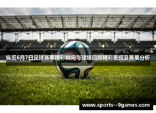 纵览6月7日足球赛事精彩瞬间与球场回顾精彩表现及赛果分析