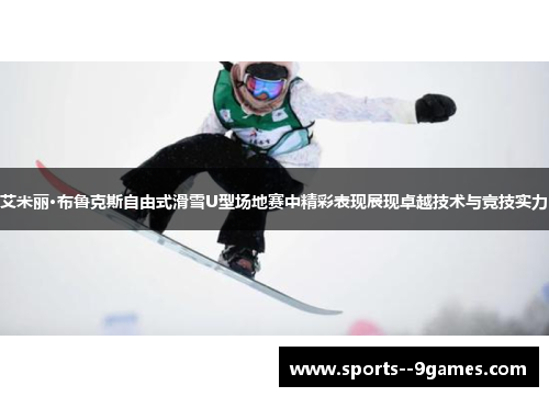 艾米丽·布鲁克斯自由式滑雪U型场地赛中精彩表现展现卓越技术与竞技实力