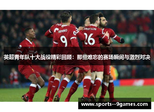 英超青年队十大战役精彩回顾：那些难忘的赛场瞬间与激烈对决