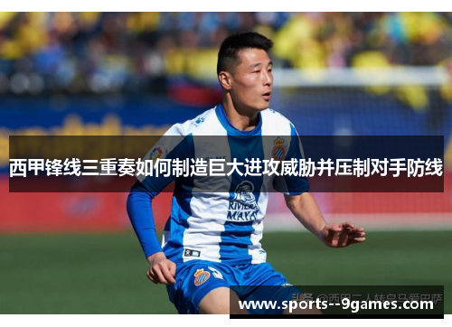 西甲锋线三重奏如何制造巨大进攻威胁并压制对手防线