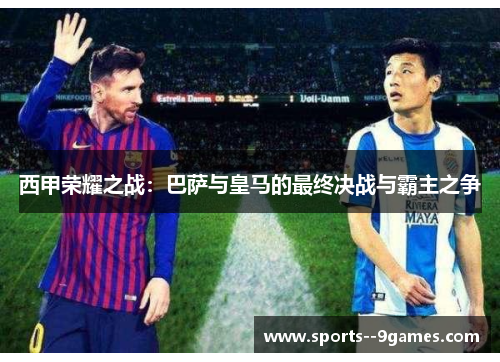 西甲荣耀之战：巴萨与皇马的最终决战与霸主之争