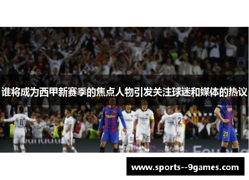 谁将成为西甲新赛季的焦点人物引发关注球迷和媒体的热议
