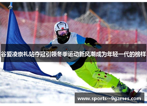 谷爱凌崇礼站夺冠引领冬季运动新风潮成为年轻一代的榜样 谷爱凌崇礼站夺冠引领冬季运动新风潮成为年轻一代的榜样