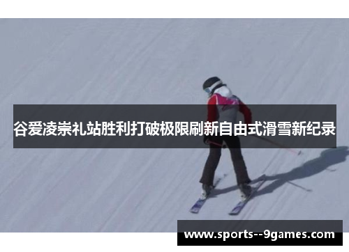 谷爱凌崇礼站胜利打破极限刷新自由式滑雪新纪录