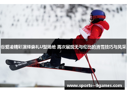 谷爱凌精彩演绎崇礼U型场地 再次展现无与伦比的滑雪技巧与风采
