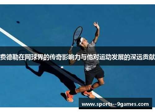 费德勒在网球界的传奇影响力与他对运动发展的深远贡献 费德勒在网球界的传奇影响力与他对运动发展的深远贡献