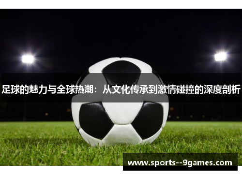 足球的魅力与全球热潮：从文化传承到激情碰撞的深度剖析