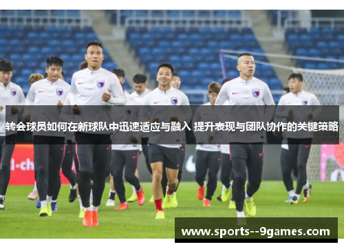 转会球员如何在新球队中迅速适应与融入 提升表现与团队协作的关键策略