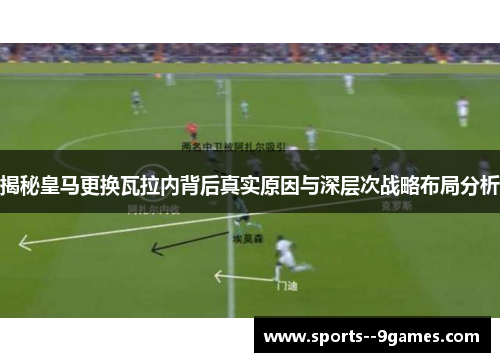 揭秘皇马更换瓦拉内背后真实原因与深层次战略布局分析