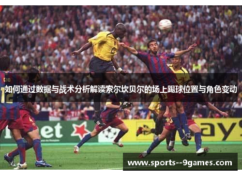 如何通过数据与战术分析解读索尔坎贝尔的场上踢球位置与角色变动