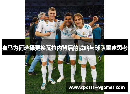 皇马为何选择更换瓦拉内背后的战略与球队重建思考