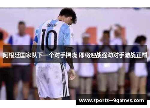 阿根廷国家队下一个对手揭晓 即将迎战强劲对手激战正酣