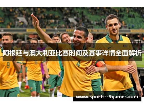 阿根廷与澳大利亚比赛时间及赛事详情全面解析