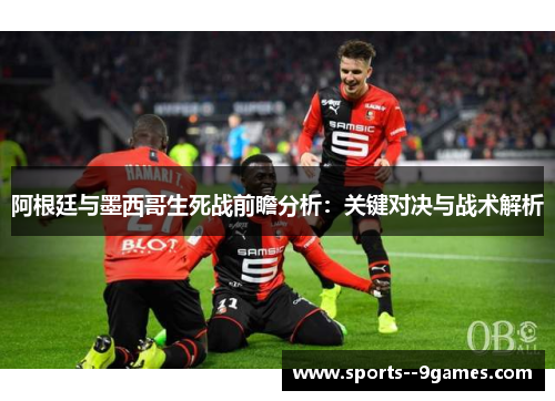 阿根廷与墨西哥生死战前瞻分析：关键对决与战术解析