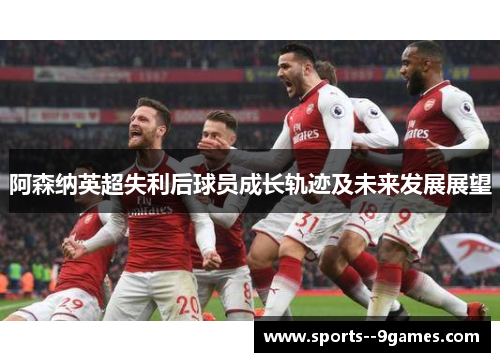 阿森纳英超失利后球员成长轨迹及未来发展展望