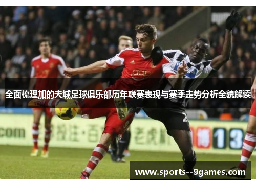 全面梳理加的夫城足球俱乐部历年联赛表现与赛季走势分析全貌解读 全面梳理加的夫城足球俱乐部历年联赛表现与赛季走势分析全貌解读