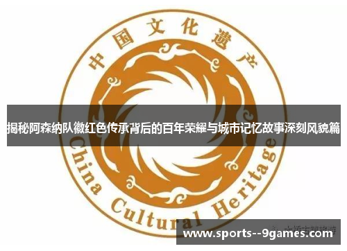 揭秘阿森纳队徽红色传承背后的百年荣耀与城市记忆故事深刻风貌篇