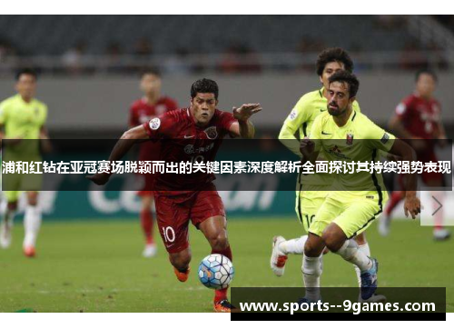 浦和红钻在亚冠赛场脱颖而出的关键因素深度解析全面探讨其持续强势表现