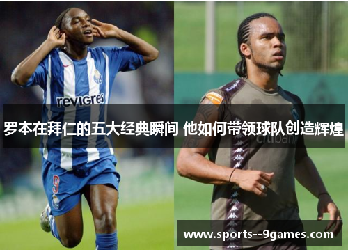 罗本在拜仁的五大经典瞬间 他如何带领球队创造辉煌 罗本在拜仁的五大经典瞬间 他如何带领球队创造辉煌