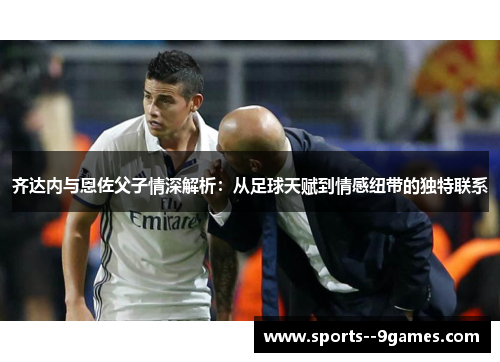 齐达内与恩佐父子情深解析：从足球天赋到情感纽带的独特联系