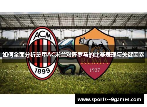 如何全面分析意甲AC米兰对阵罗马的比赛表现与关键因素 如何全面分析意甲AC米兰对阵罗马的比赛表现与关键因素
