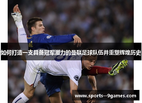 如何打造一支具备冠军潜力的曼联足球队伍并重塑辉煌历史 如何打造一支具备冠军潜力的曼联足球队伍并重塑辉煌历史