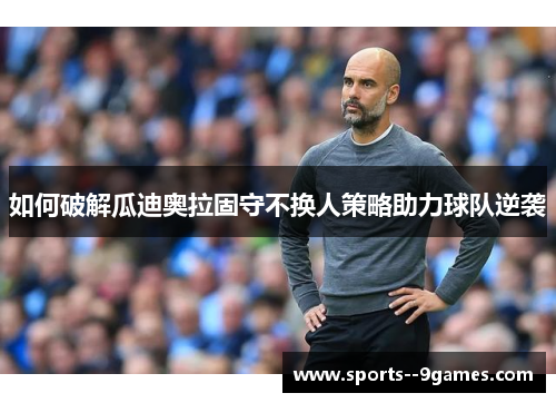 如何破解瓜迪奥拉固守不换人策略助力球队逆袭
