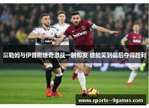 富勒姆与伊普斯维奇激战一触即发 谁能笑到最后夺得胜利 富勒姆与伊普斯维奇激战一触即发 谁能笑到最后夺得胜利