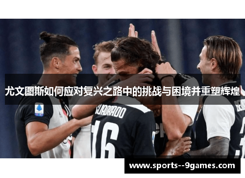 尤文图斯如何应对复兴之路中的挑战与困境并重塑辉煌