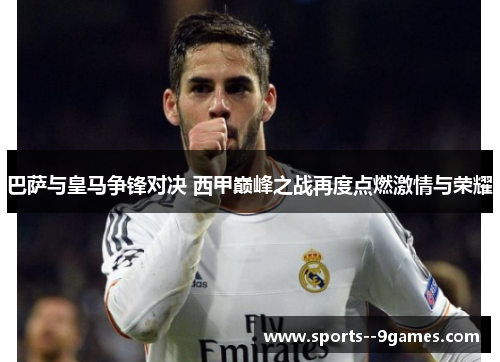 巴萨与皇马争锋对决 西甲巅峰之战再度点燃激情与荣耀