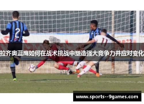 拉齐奥蓝鹰如何在战术挑战中塑造强大竞争力并应对变化