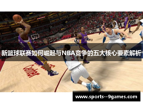 新篮球联赛如何崛起与NBA竞争的五大核心要素解析