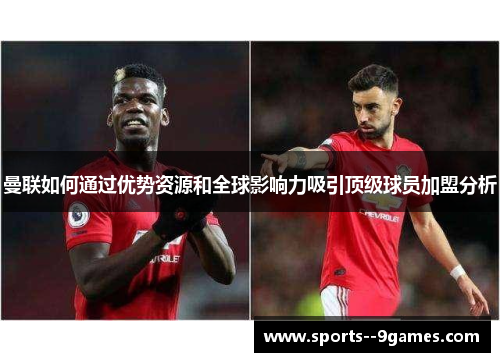 曼联如何通过优势资源和全球影响力吸引顶级球员加盟分析