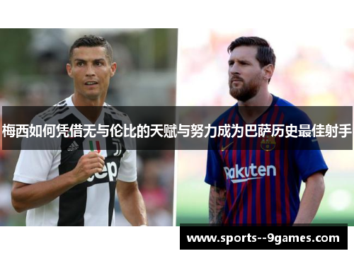梅西如何凭借无与伦比的天赋与努力成为巴萨历史最佳射手 梅西如何凭借无与伦比的天赋与努力成为巴萨历史最佳射手