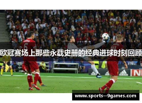 欧冠赛场上那些永载史册的经典进球时刻回顾