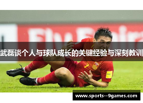 武磊谈个人与球队成长的关键经验与深刻教训