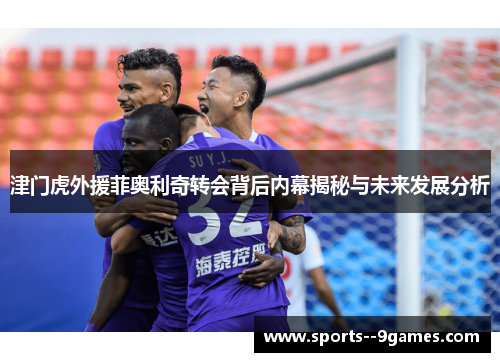 津门虎外援菲奥利奇转会背后内幕揭秘与未来发展分析