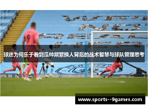 球迷为何乐于看到瓜帅频繁换人背后的战术智慧与球队管理思考
