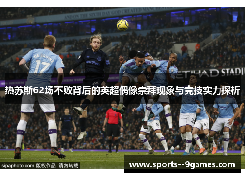 热苏斯62场不败背后的英超偶像崇拜现象与竞技实力探析