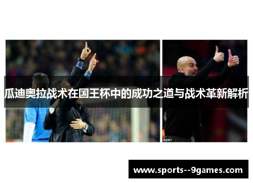 瓜迪奥拉战术在国王杯中的成功之道与战术革新解析 瓜迪奥拉战术在国王杯中的成功之道与战术革新解析