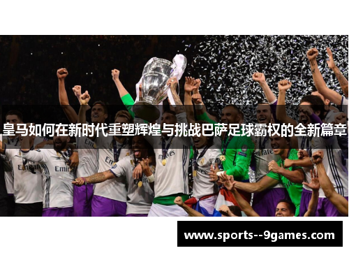 皇马如何在新时代重塑辉煌与挑战巴萨足球霸权的全新篇章