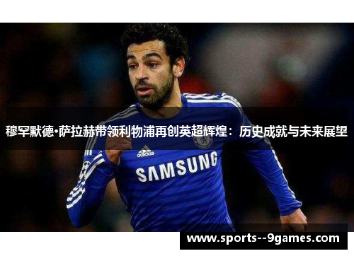 穆罕默德·萨拉赫带领利物浦再创英超辉煌:历史成就与未来展望 穆罕默德·萨拉赫带领利物浦再创英超辉煌:历史成就与未来展望