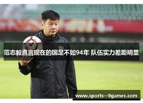 范志毅直言现在的国足不如94年 队伍实力差距明显