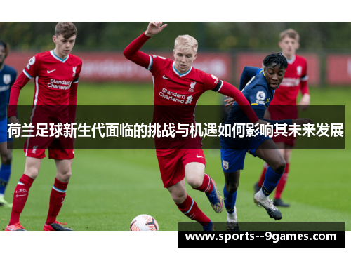荷兰足球新生代面临的挑战与机遇如何影响其未来发展