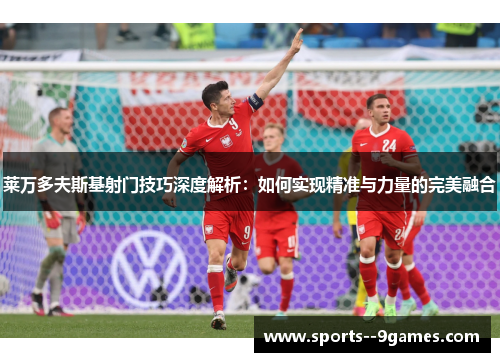莱万多夫斯基射门技巧深度解析：如何实现精准与力量的完美融合