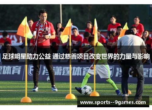 足球明星助力公益 通过慈善项目改变世界的力量与影响 足球明星助力公益 通过慈善项目改变世界的力量与影响