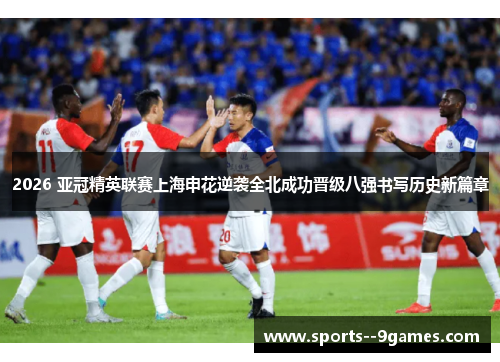 2026 亚冠精英联赛上海申花逆袭全北成功晋级八强书写历史新篇章 2026 亚冠精英联赛上海申花逆袭全北成功晋级八强书写历史新篇章