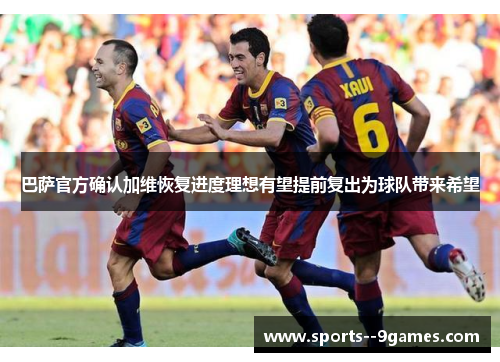 巴萨官方确认加维恢复进度理想有望提前复出为球队带来希望 巴萨官方确认加维恢复进度理想有望提前复出为球队带来希望