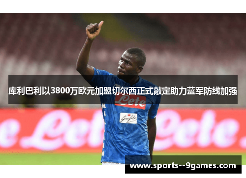 库利巴利以3800万欧元加盟切尔西正式敲定助力蓝军防线加强 库利巴利以3800万欧元加盟切尔西正式敲定助力蓝军防线加强