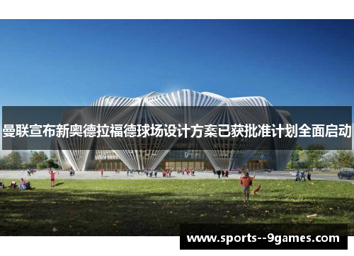 曼联宣布新奥德拉福德球场设计方案已获批准计划全面启动